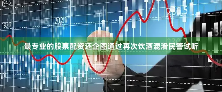 最专业的股票配资还企图通过再次饮酒混淆民警试听