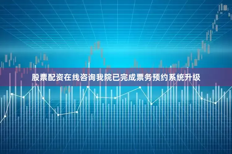股票配资在线咨询我院已完成票务预约系统升级