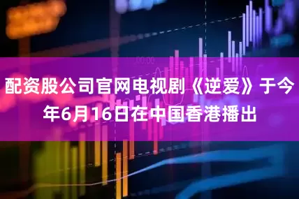 配资股公司官网电视剧《逆爱》于今年6月16日在中国香港播出