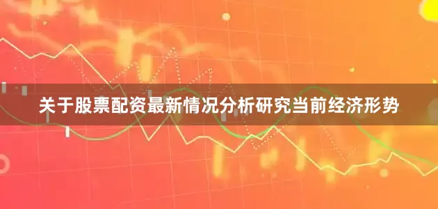 关于股票配资最新情况分析研究当前经济形势