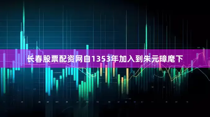 长春股票配资网自1353年加入到朱元璋麾下