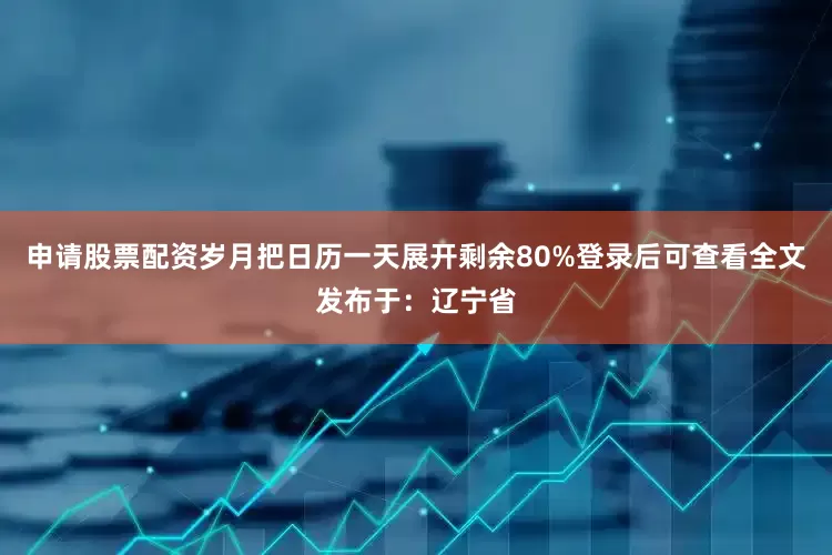 申请股票配资岁月把日历一天展开剩余80%登录后可查看全文发布于：辽宁省