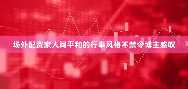 场外配资家人间平和的行事风格不禁令博主感叹
