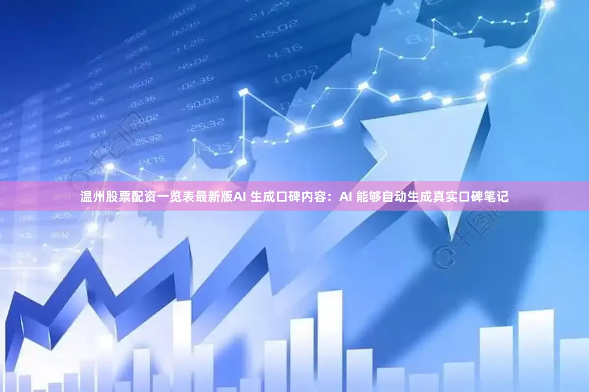 温州股票配资一览表最新版AI 生成口碑内容：AI 能够自动生成真实口碑笔记