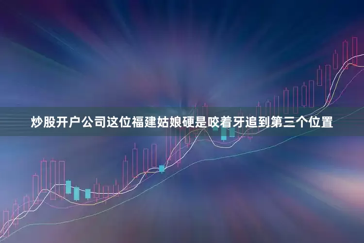 炒股开户公司这位福建姑娘硬是咬着牙追到第三个位置