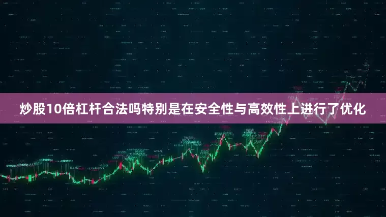 炒股10倍杠杆合法吗特别是在安全性与高效性上进行了优化