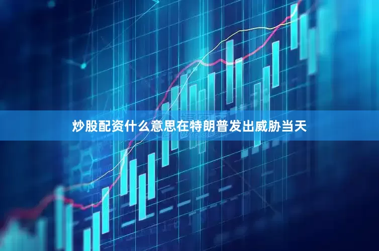 炒股配资什么意思　　在特朗普发出威胁当天