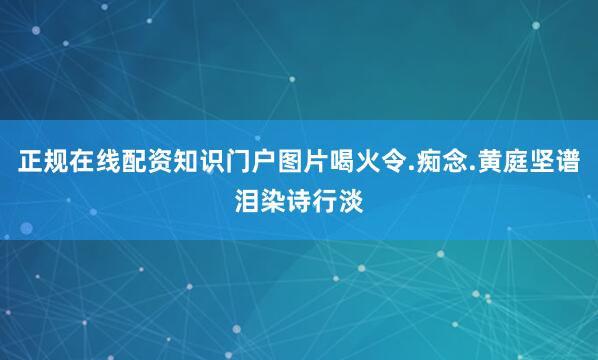 正规在线配资知识门户图片喝火令.痴念.黄庭坚谱泪染诗行淡