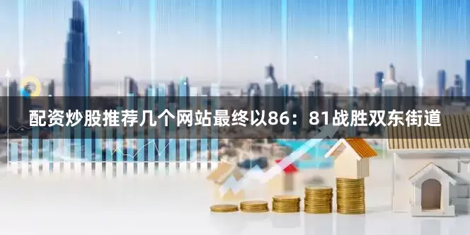 配资炒股推荐几个网站最终以86：81战胜双东街道