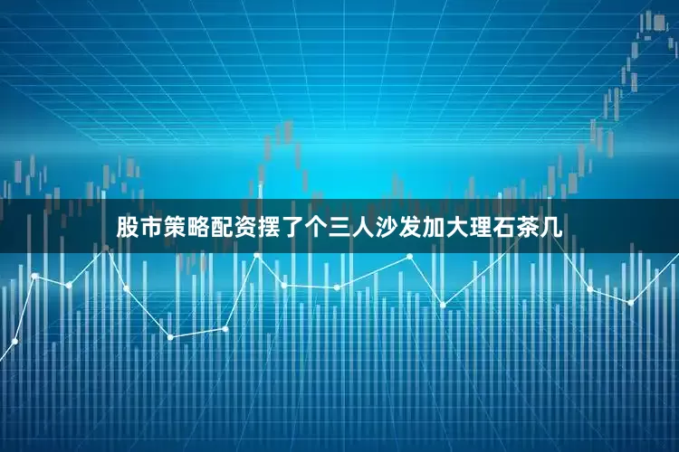 股市策略配资摆了个三人沙发加大理石茶几