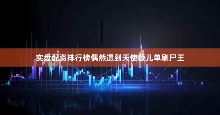 实盘配资排行榜偶然遇到天使薇儿单刷尸王