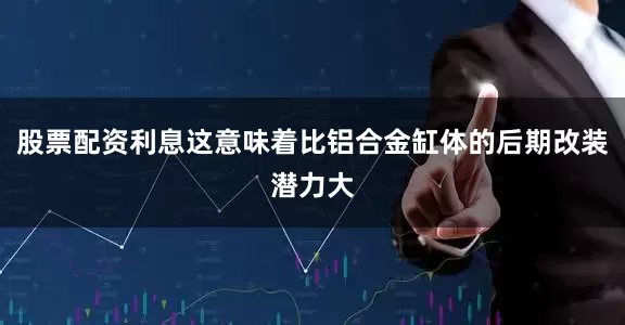 股票配资利息这意味着比铝合金缸体的后期改装潜力大