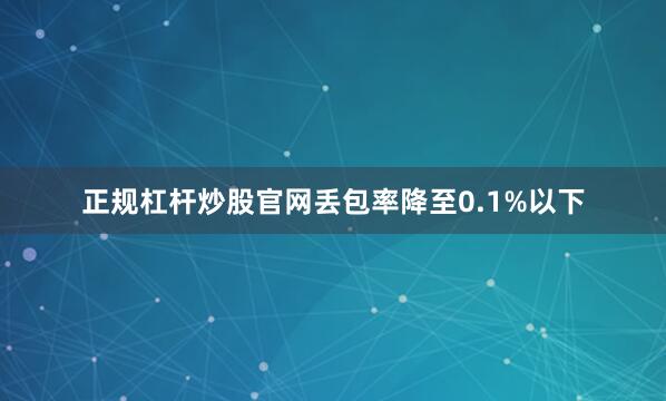 正规杠杆炒股官网丢包率降至0.1%以下