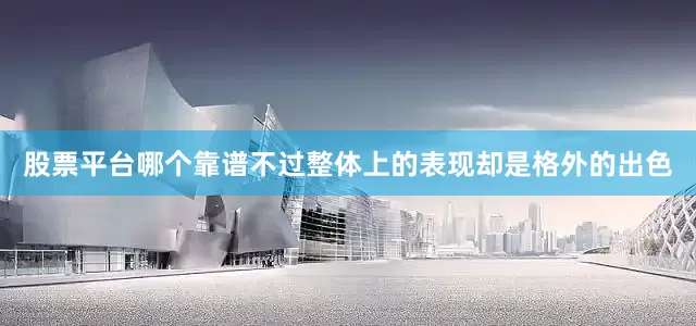 股票平台哪个靠谱不过整体上的表现却是格外的出色