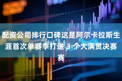 配资公司排行口碑这是阿尔卡拉斯生涯首次单赛季打进 3 个大满贯决赛