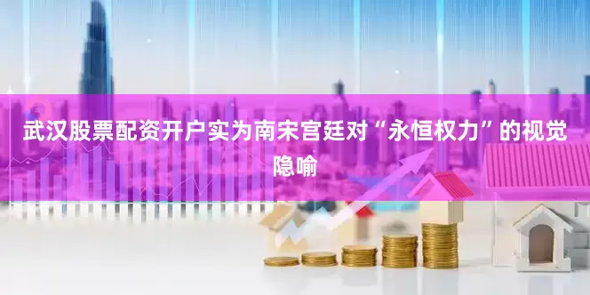 武汉股票配资开户实为南宋宫廷对“永恒权力”的视觉隐喻