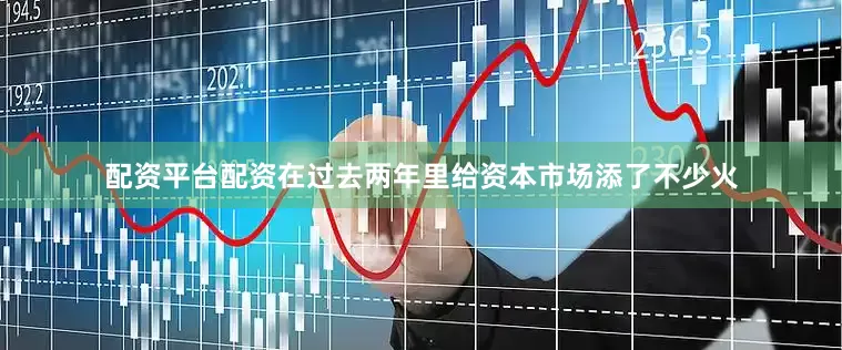 配资平台配资在过去两年里给资本市场添了不少火