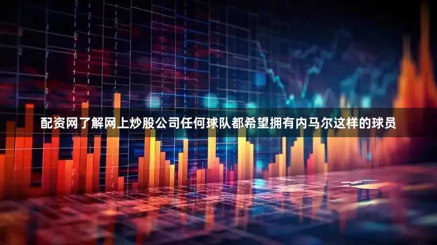 配资网了解网上炒股公司任何球队都希望拥有内马尔这样的球员
