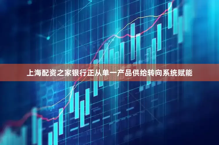 上海配资之家银行正从单一产品供给转向系统赋能