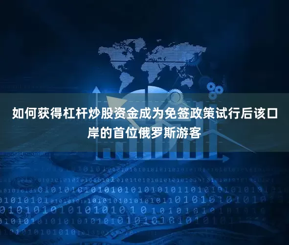如何获得杠杆炒股资金成为免签政策试行后该口岸的首位俄罗斯游客