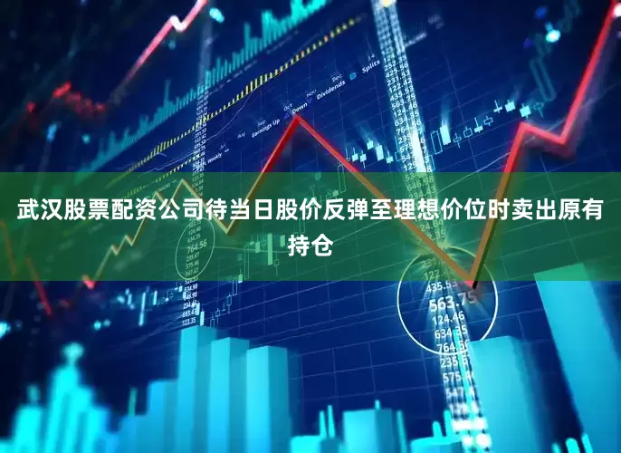 武汉股票配资公司待当日股价反弹至理想价位时卖出原有持仓