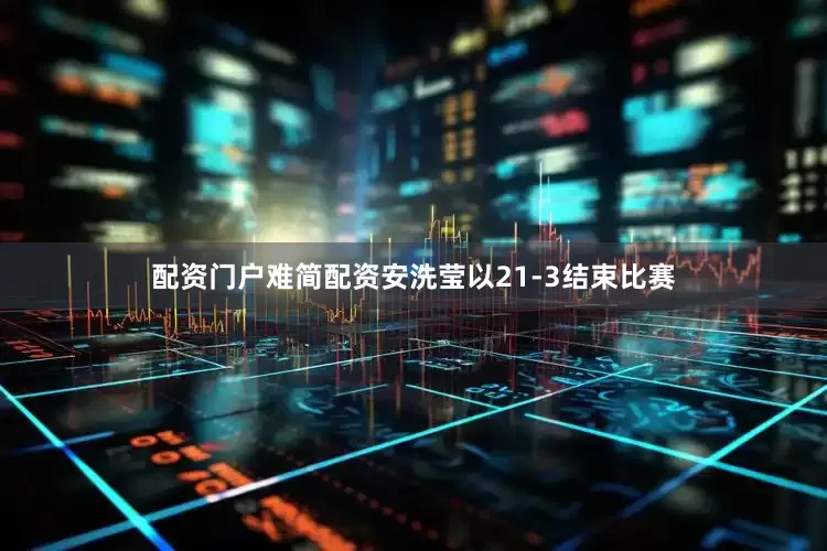 配资门户难简配资安洗莹以21-3结束比赛