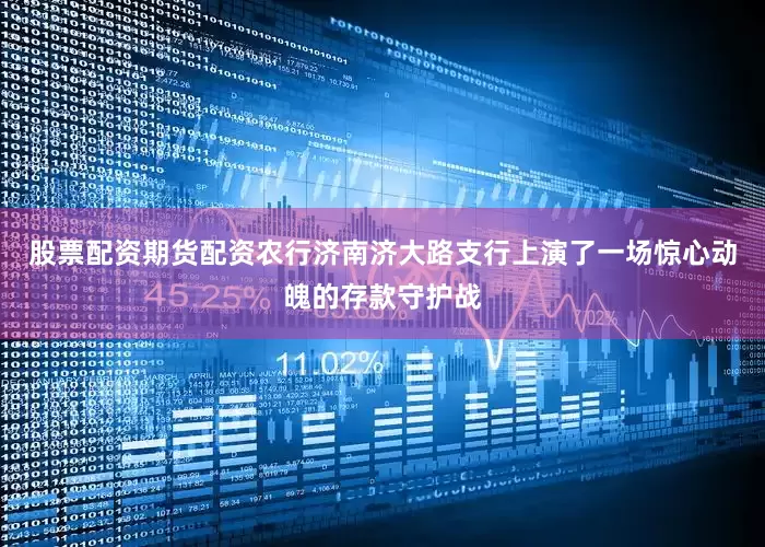 股票配资期货配资农行济南济大路支行上演了一场惊心动魄的存款守护战