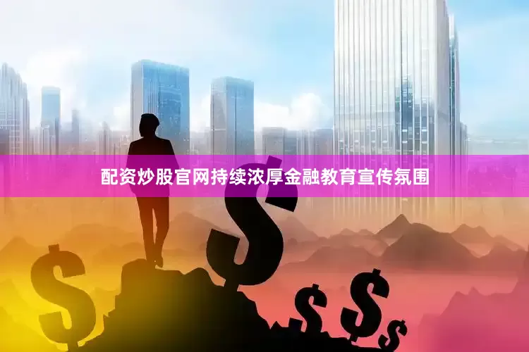 配资炒股官网持续浓厚金融教育宣传氛围
