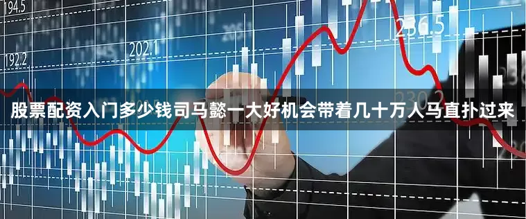 股票配资入门多少钱司马懿一大好机会带着几十万人马直扑过来