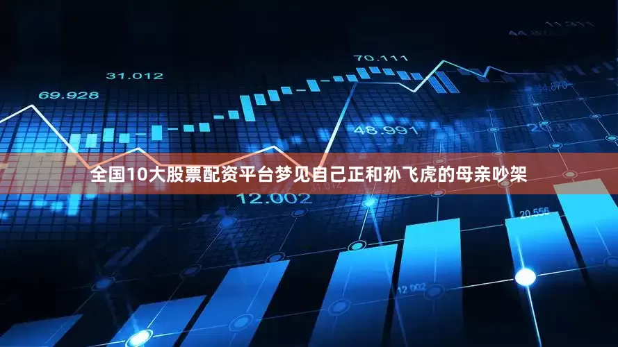 全国10大股票配资平台梦见自己正和孙飞虎的母亲吵架