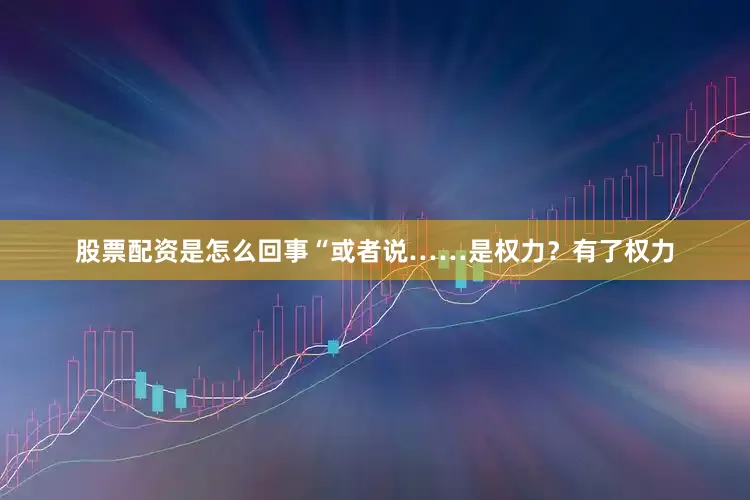 股票配资是怎么回事“或者说……是权力？有了权力