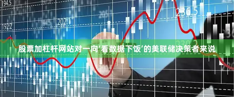 股票加杠杆网站对一向‘看数据下饭’的美联储决策者来说