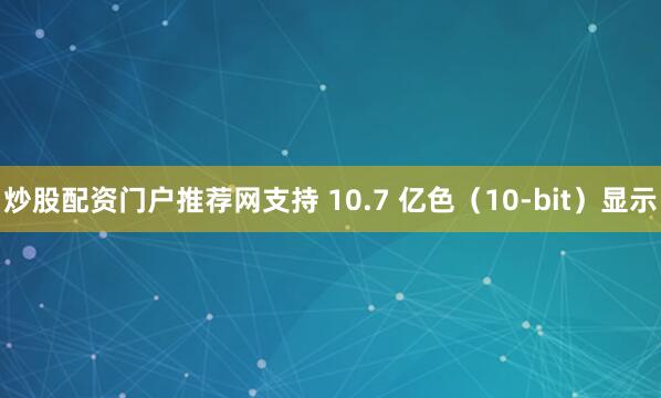 炒股配资门户推荐网支持 10.7 亿色（10-bit）显示