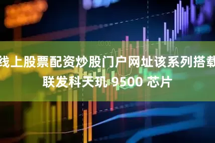 线上股票配资炒股门户网址该系列搭载联发科天玑 9500 芯片