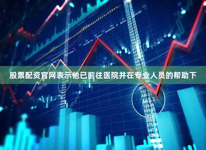 股票配资官网表示他已前往医院并在专业人员的帮助下