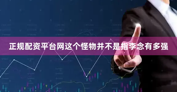 正规配资平台网这个怪物并不是指李念有多强