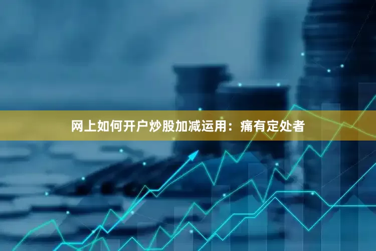网上如何开户炒股加减运用：痛有定处者