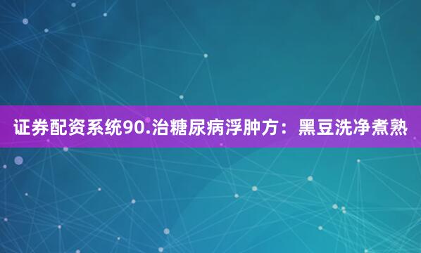 证券配资系统　　90.治糖尿病浮肿方：黑豆洗净煮熟