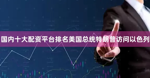 国内十大配资平台排名美国总统特朗普访问以色列
